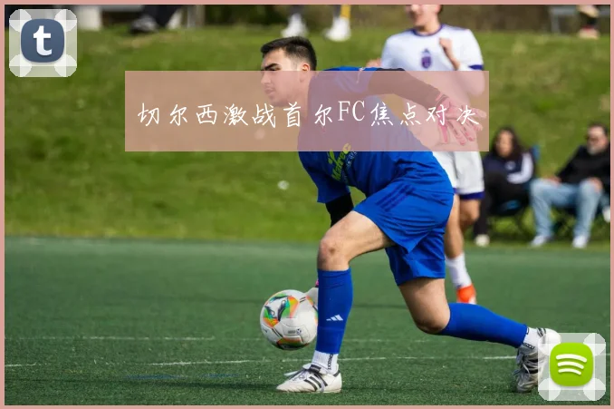 切尔西激战首尔FC焦点对决