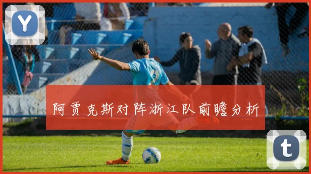 阿贾克斯对阵浙江队前瞻分析