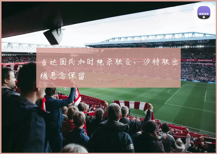 吉达国民加时绝杀联合，沙特联出线悬念保留