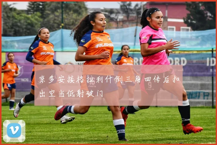 京多安接格拉利什倒三角回传后扣出空当低射破门