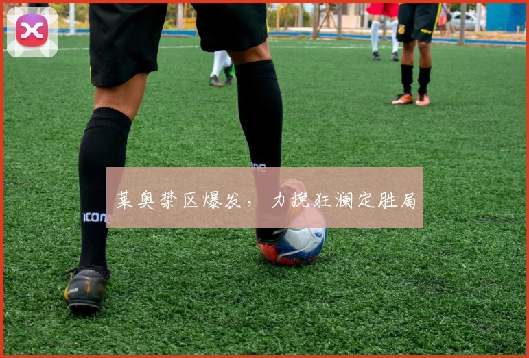 莱奥禁区爆发，力挽狂澜定胜局