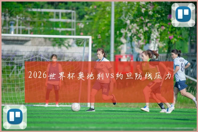 2026世界杯奥地利vs约旦防线压力