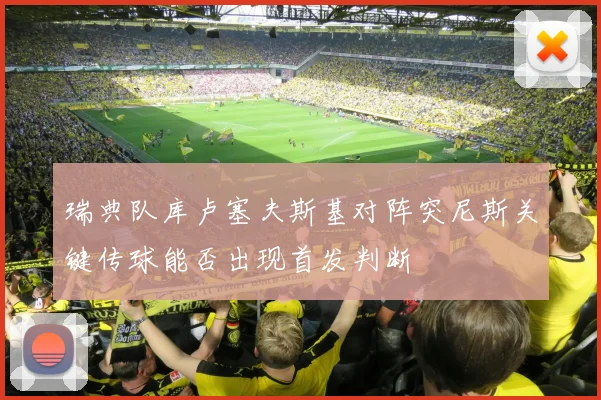 瑞典队库卢塞夫斯基对阵突尼斯关键传球能否出现首发判断