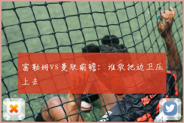 富勒姆vs曼联前瞻：谁敢把边卫压上去