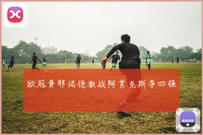 欧冠费耶诺德激战阿贾克斯争四强