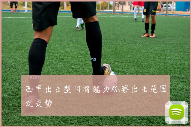 西甲出击型门将能力观察出击范围定走势