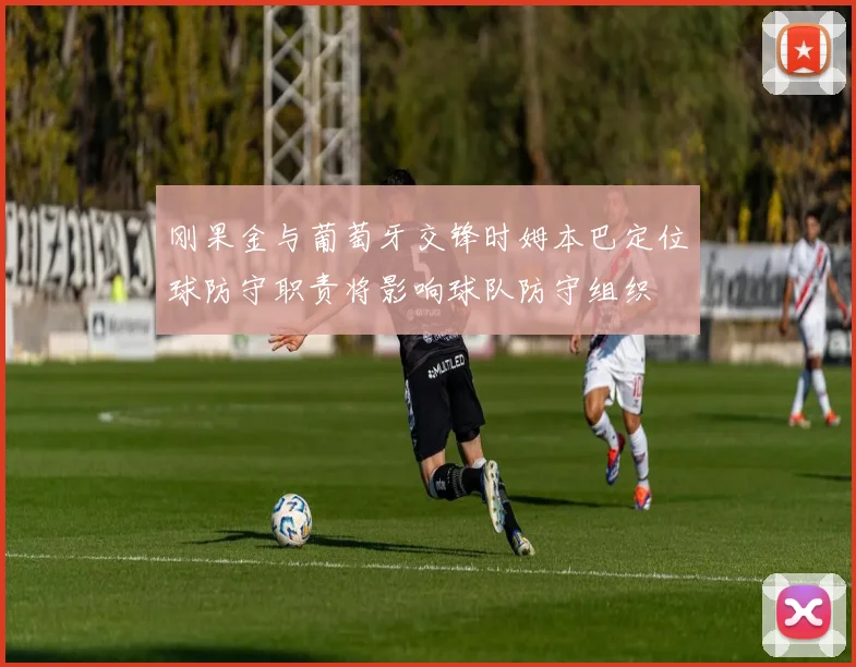 刚果金与葡萄牙交锋时姆本巴定位球防守职责将影响球队防守组织