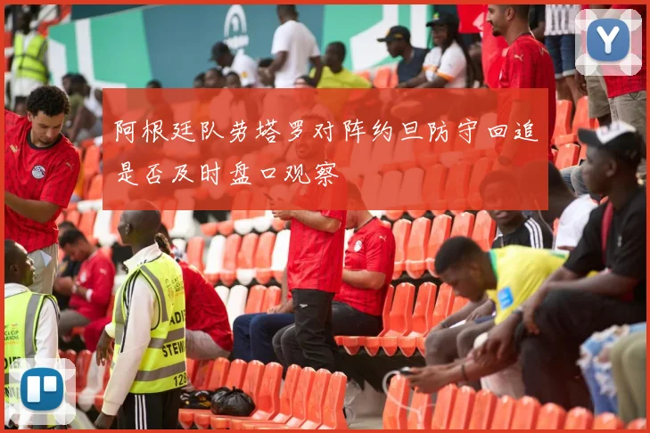 阿根廷队劳塔罗对阵约旦防守回追是否及时盘口观察