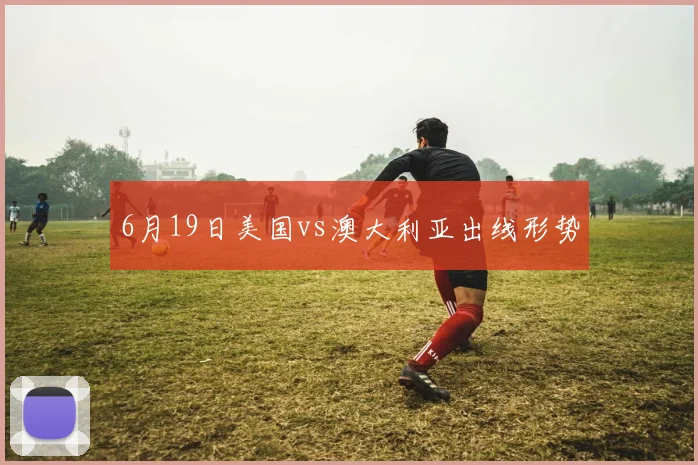 6月19日美国vs澳大利亚出线形势