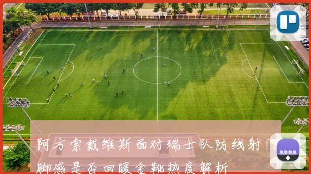 阿方索戴维斯面对瑞士队防线射门脚感是否回暖金靴热度解析