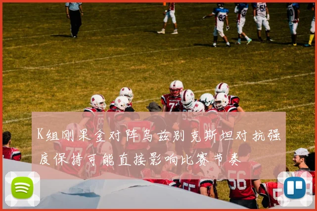 K组刚果金对阵乌兹别克斯坦对抗强度保持可能直接影响比赛节奏