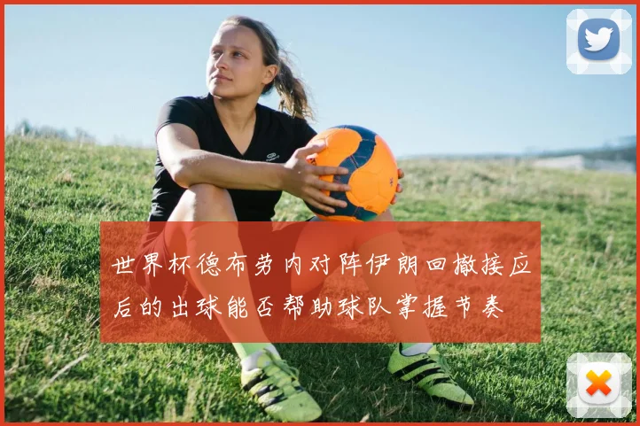 世界杯德布劳内对阵伊朗回撤接应后的出球能否帮助球队掌握节奏