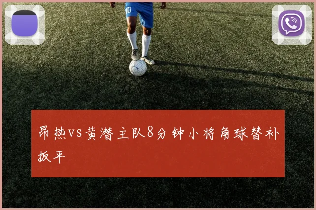 昂热vs黄潜主队8分钟小将角球替补扳平