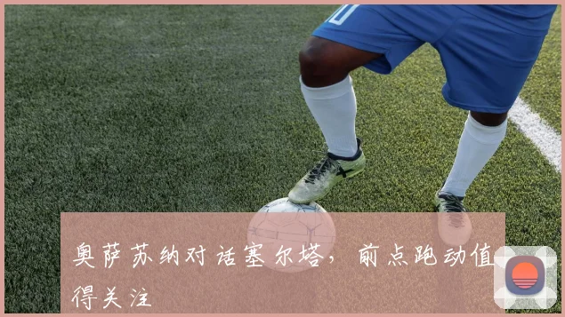 奥萨苏纳对话塞尔塔，前点跑动值得关注