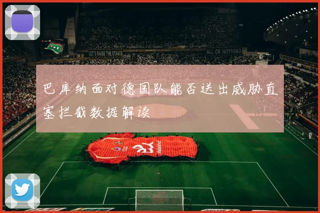 巴库纳面对德国队能否送出威胁直塞拦截数据解读