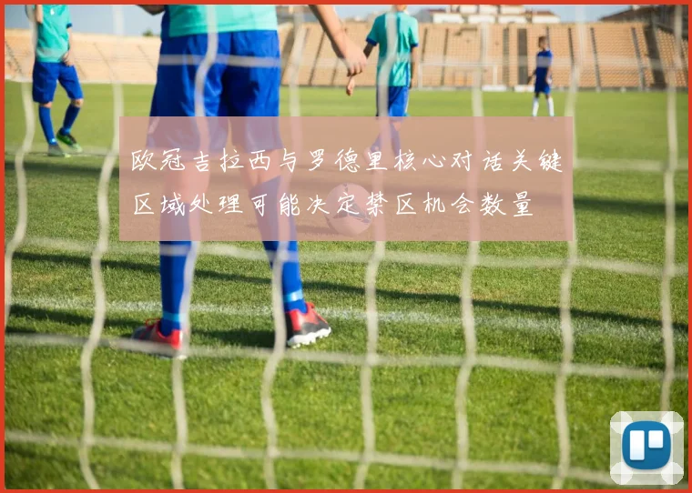 欧冠吉拉西与罗德里核心对话关键区域处理可能决定禁区机会数量