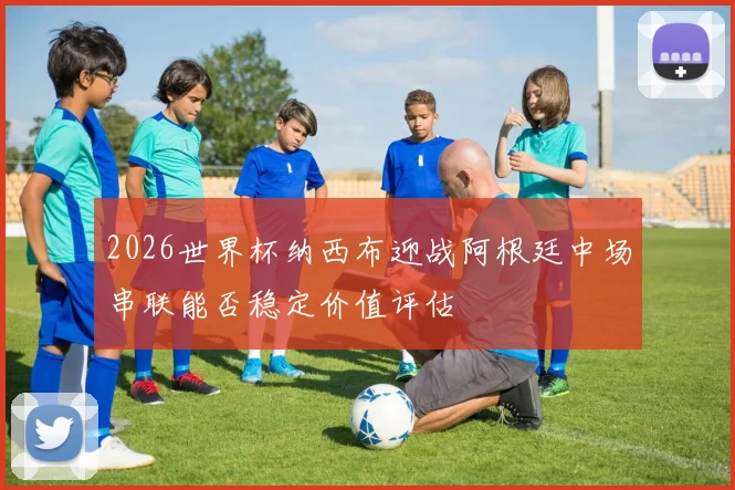 2026世界杯纳西布迎战阿根廷中场串联能否稳定价值评估