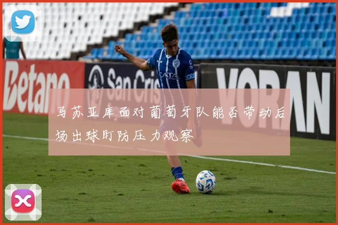 马苏亚库面对葡萄牙队能否带动后场出球盯防压力观察