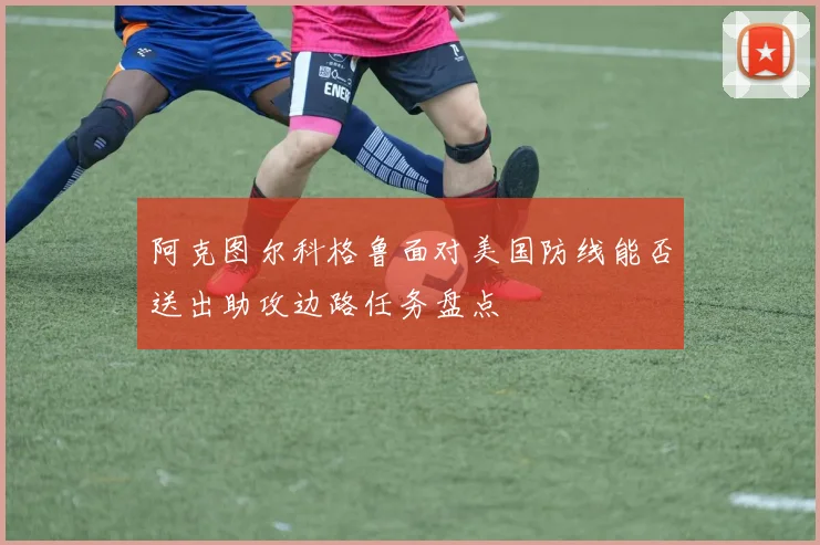 阿克图尔科格鲁面对美国防线能否送出助攻边路任务盘点