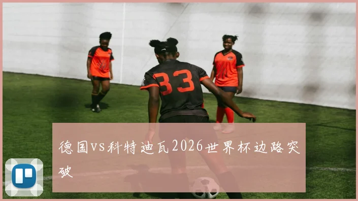 德国vs科特迪瓦2026世界杯边路突破