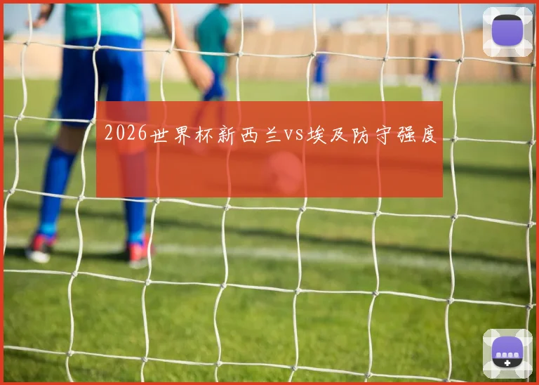 2026世界杯新西兰vs埃及防守强度