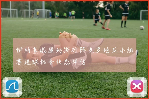 伊纳基威廉姆斯对阵克罗地亚小组赛进球机会状态评估