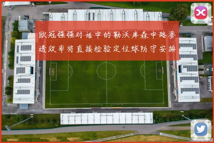 欧冠强强对话中的勒沃库森中路渗透效率将直接检验定位球防守安排